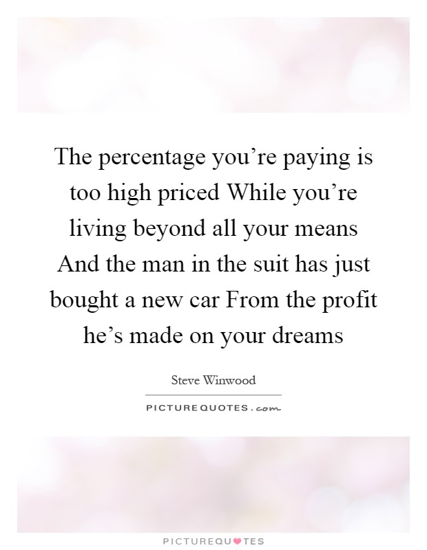 The percentage you're paying is too high priced While you're living beyond all your means And the man in the suit has just bought a new car From the profit he's made on your dreams Picture Quote #1