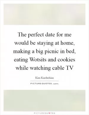 The perfect date for me would be staying at home, making a big picnic in bed, eating Wotsits and cookies while watching cable TV Picture Quote #1