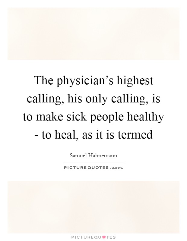 The physician's highest calling, his only calling, is to make sick people healthy - to heal, as it is termed Picture Quote #1
