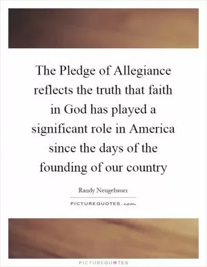 The Pledge of Allegiance reflects the truth that faith in God has played a significant role in America since the days of the founding of our country Picture Quote #1