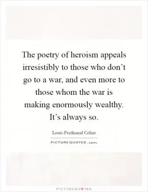 The poetry of heroism appeals irresistibly to those who don’t go to a war, and even more to those whom the war is making enormously wealthy. It’s always so Picture Quote #1