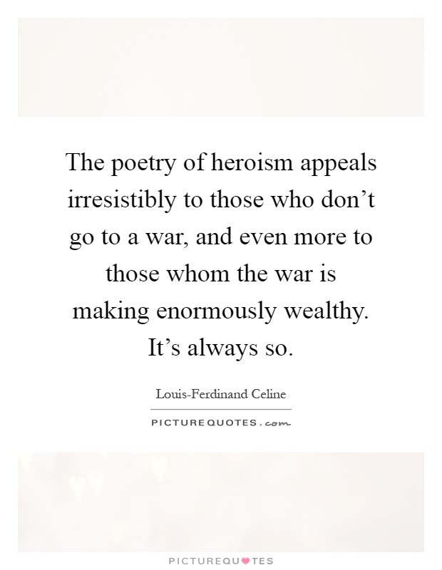 The poetry of heroism appeals irresistibly to those who don't go to a war, and even more to those whom the war is making enormously wealthy. It's always so Picture Quote #1