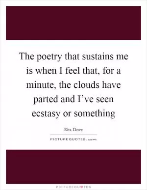 The poetry that sustains me is when I feel that, for a minute, the clouds have parted and I’ve seen ecstasy or something Picture Quote #1