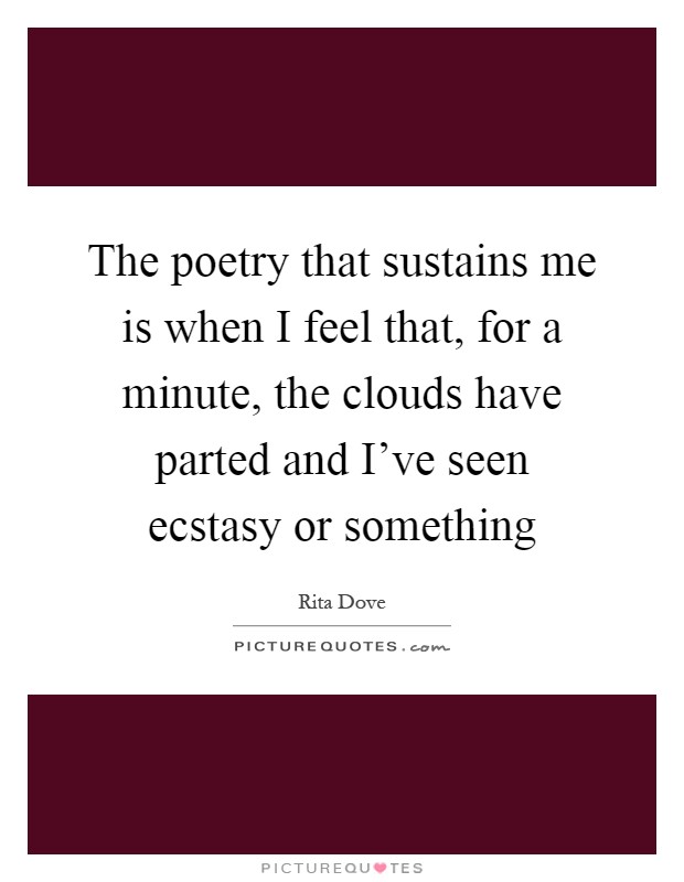The poetry that sustains me is when I feel that, for a minute, the clouds have parted and I've seen ecstasy or something Picture Quote #1