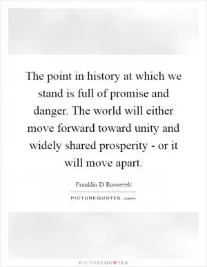 The point in history at which we stand is full of promise and danger. The world will either move forward toward unity and widely shared prosperity - or it will move apart Picture Quote #1