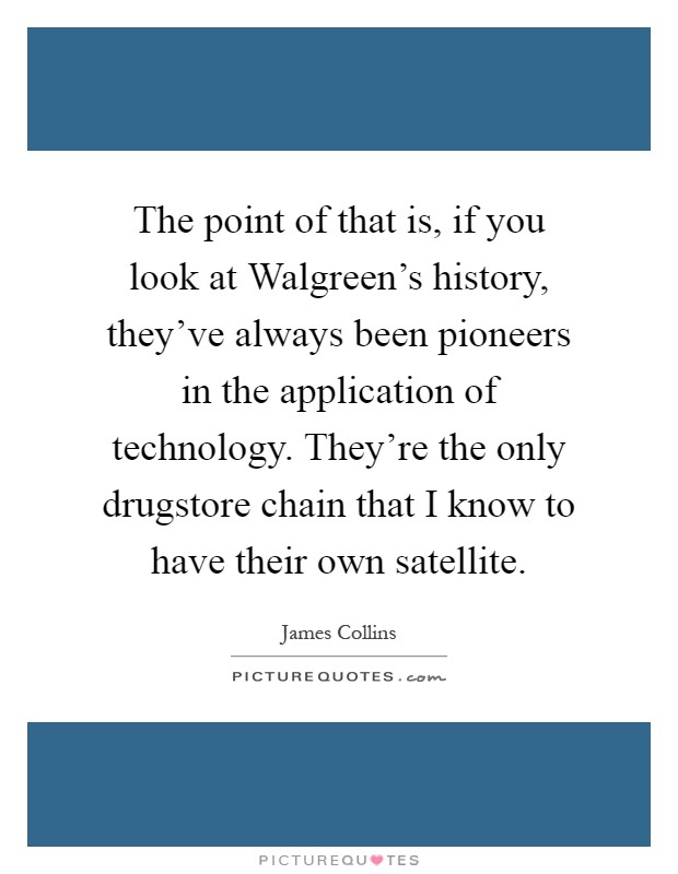 The point of that is, if you look at Walgreen's history, they've always been pioneers in the application of technology. They're the only drugstore chain that I know to have their own satellite Picture Quote #1
