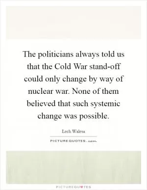 The politicians always told us that the Cold War stand-off could only change by way of nuclear war. None of them believed that such systemic change was possible Picture Quote #1