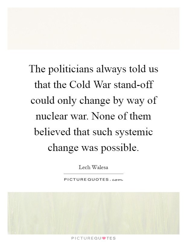 The politicians always told us that the Cold War stand-off could only change by way of nuclear war. None of them believed that such systemic change was possible Picture Quote #1
