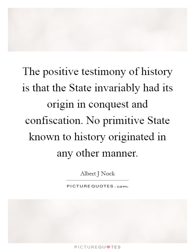 The positive testimony of history is that the State invariably had its origin in conquest and confiscation. No primitive State known to history originated in any other manner Picture Quote #1