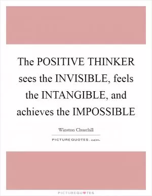 The POSITIVE THINKER sees the INVISIBLE, feels the INTANGIBLE, and achieves the IMPOSSIBLE Picture Quote #1
