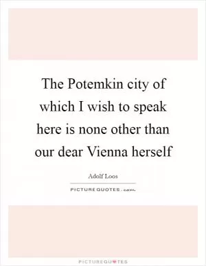 The Potemkin city of which I wish to speak here is none other than our dear Vienna herself Picture Quote #1