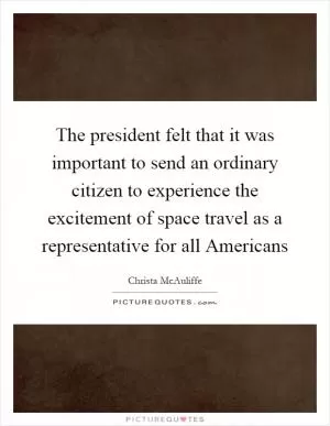 The president felt that it was important to send an ordinary citizen to experience the excitement of space travel as a representative for all Americans Picture Quote #1