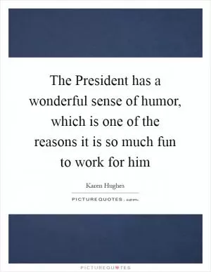 The President has a wonderful sense of humor, which is one of the reasons it is so much fun to work for him Picture Quote #1