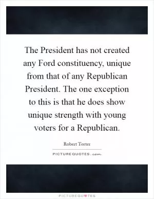 The President has not created any Ford constituency, unique from that of any Republican President. The one exception to this is that he does show unique strength with young voters for a Republican Picture Quote #1
