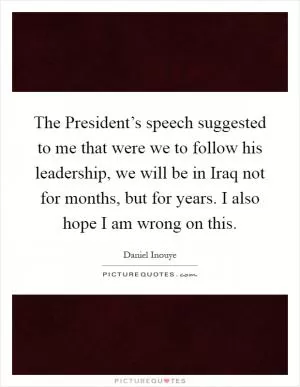 The President’s speech suggested to me that were we to follow his leadership, we will be in Iraq not for months, but for years. I also hope I am wrong on this Picture Quote #1