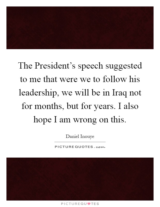 The President's speech suggested to me that were we to follow his leadership, we will be in Iraq not for months, but for years. I also hope I am wrong on this Picture Quote #1