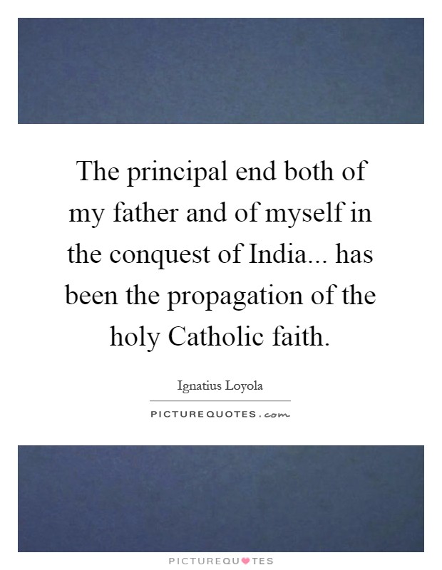 The principal end both of my father and of myself in the conquest of India... has been the propagation of the holy Catholic faith Picture Quote #1
