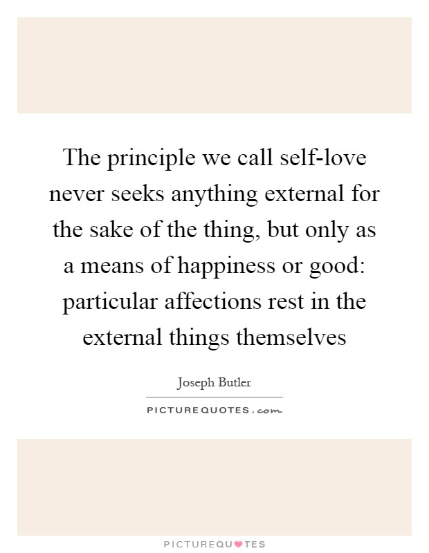 The principle we call self-love never seeks anything external for the sake of the thing, but only as a means of happiness or good: particular affections rest in the external things themselves Picture Quote #1