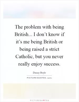 The problem with being British... I don’t know if it’s me being British or being raised a strict Catholic, but you never really enjoy success Picture Quote #1