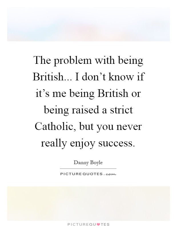 The problem with being British... I don't know if it's me being British or being raised a strict Catholic, but you never really enjoy success Picture Quote #1