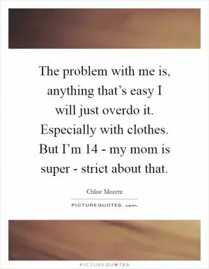The problem with me is, anything that’s easy I will just overdo it. Especially with clothes. But I’m 14 - my mom is super - strict about that Picture Quote #1