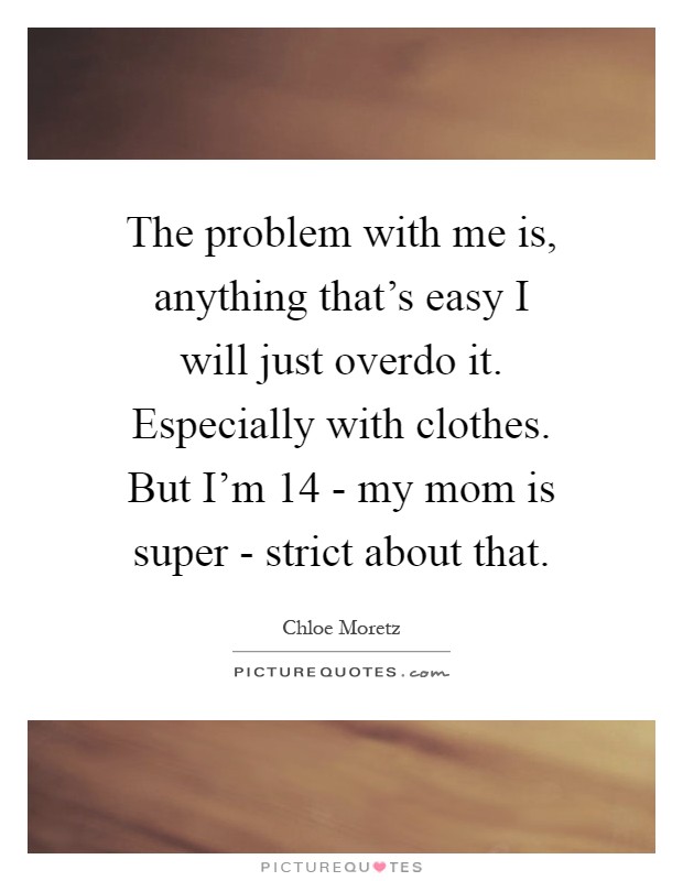 The problem with me is, anything that's easy I will just overdo it. Especially with clothes. But I'm 14 - my mom is super - strict about that Picture Quote #1