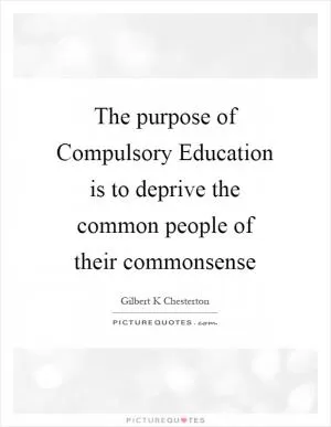 The purpose of Compulsory Education is to deprive the common people of their commonsense Picture Quote #1
