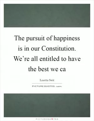 The pursuit of happiness is in our Constitution. We’re all entitled to have the best we ca Picture Quote #1