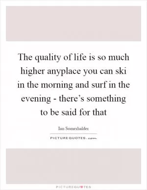 The quality of life is so much higher anyplace you can ski in the morning and surf in the evening - there’s something to be said for that Picture Quote #1