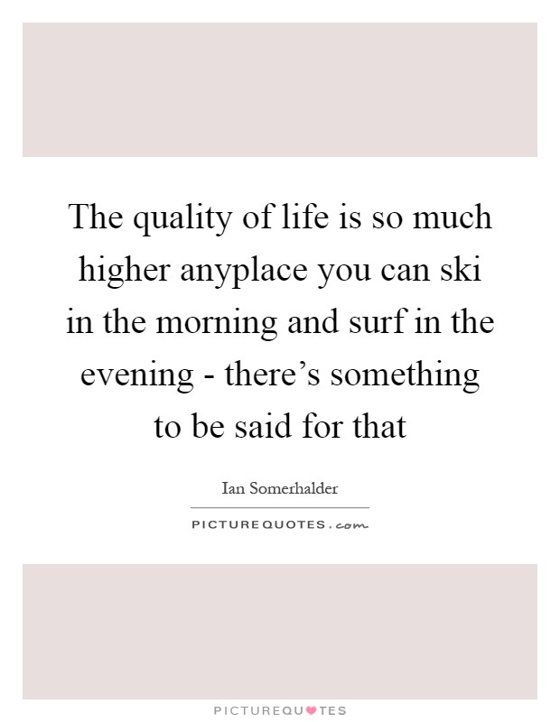 The quality of life is so much higher anyplace you can ski in the morning and surf in the evening - there's something to be said for that Picture Quote #1