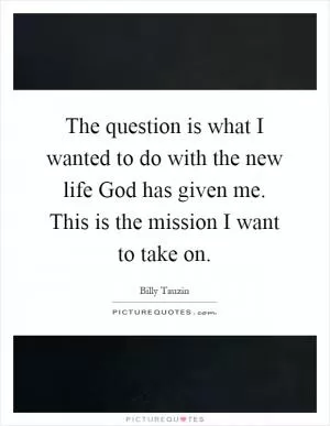 The question is what I wanted to do with the new life God has given me. This is the mission I want to take on Picture Quote #1