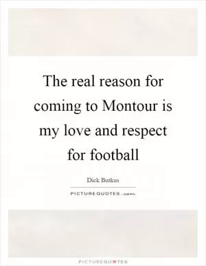 The real reason for coming to Montour is my love and respect for football Picture Quote #1