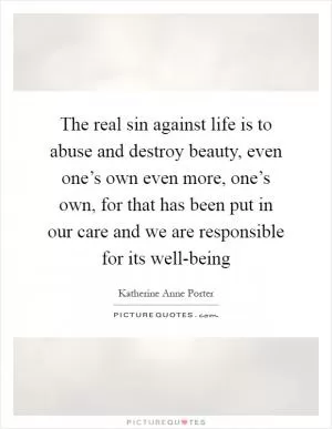 The real sin against life is to abuse and destroy beauty, even one’s own even more, one’s own, for that has been put in our care and we are responsible for its well-being Picture Quote #1