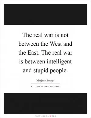 The real war is not between the West and the East. The real war is between intelligent and stupid people Picture Quote #1