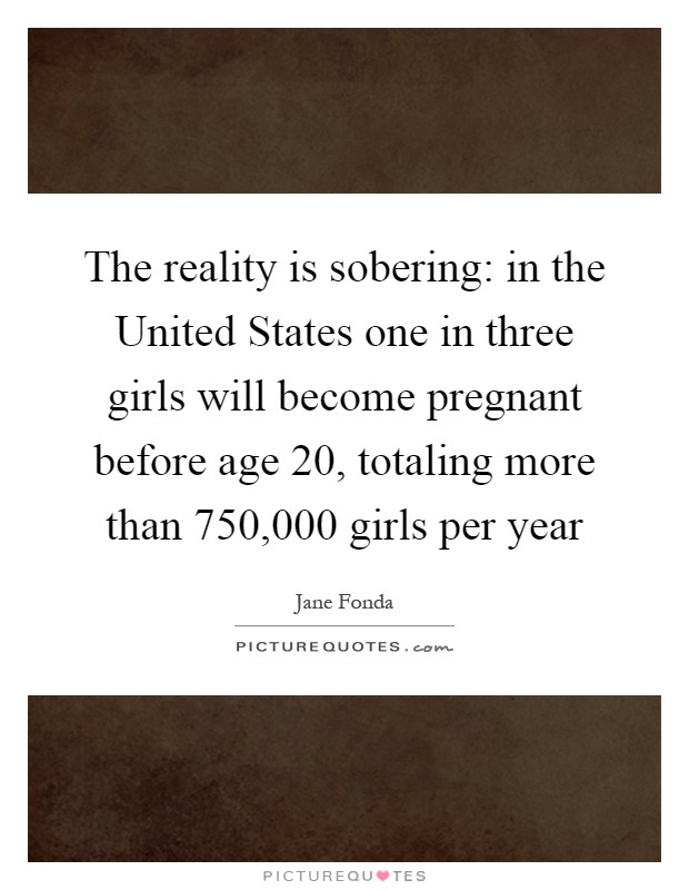 The reality is sobering: in the United States one in three girls will become pregnant before age 20, totaling more than 750,000 girls per year Picture Quote #1