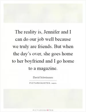 The reality is, Jennifer and I can do our job well because we truly are friends. But when the day’s over, she goes home to her boyfriend and I go home to a magazine Picture Quote #1