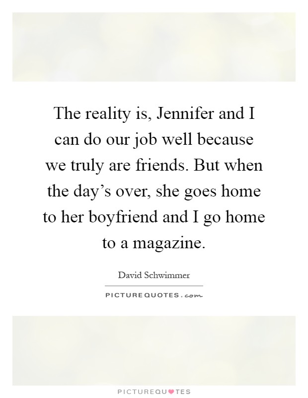 The reality is, Jennifer and I can do our job well because we truly are friends. But when the day's over, she goes home to her boyfriend and I go home to a magazine Picture Quote #1