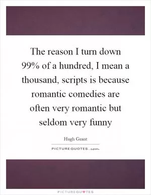 The reason I turn down 99% of a hundred, I mean a thousand, scripts is because romantic comedies are often very romantic but seldom very funny Picture Quote #1