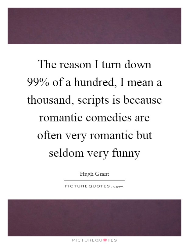 The reason I turn down 99% of a hundred, I mean a thousand, scripts is because romantic comedies are often very romantic but seldom very funny Picture Quote #1