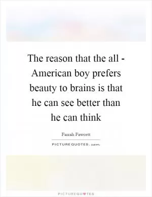 The reason that the all - American boy prefers beauty to brains is that he can see better than he can think Picture Quote #1
