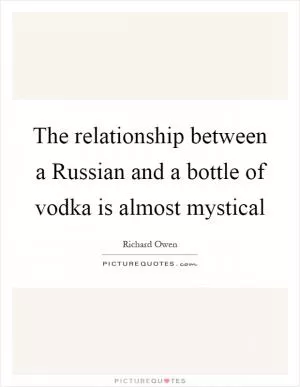 The relationship between a Russian and a bottle of vodka is almost mystical Picture Quote #1