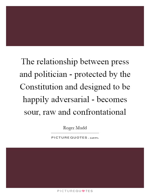 The relationship between press and politician - protected by the Constitution and designed to be happily adversarial - becomes sour, raw and confrontational Picture Quote #1