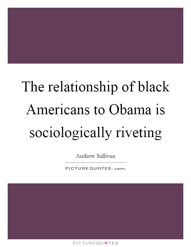 The relationship of black Americans to Obama is sociologically riveting Picture Quote #1