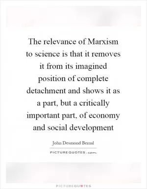 The relevance of Marxism to science is that it removes it from its imagined position of complete detachment and shows it as a part, but a critically important part, of economy and social development Picture Quote #1