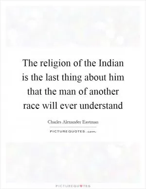 The religion of the Indian is the last thing about him that the man of another race will ever understand Picture Quote #1