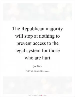 The Republican majority will stop at nothing to prevent access to the legal system for those who are hurt Picture Quote #1