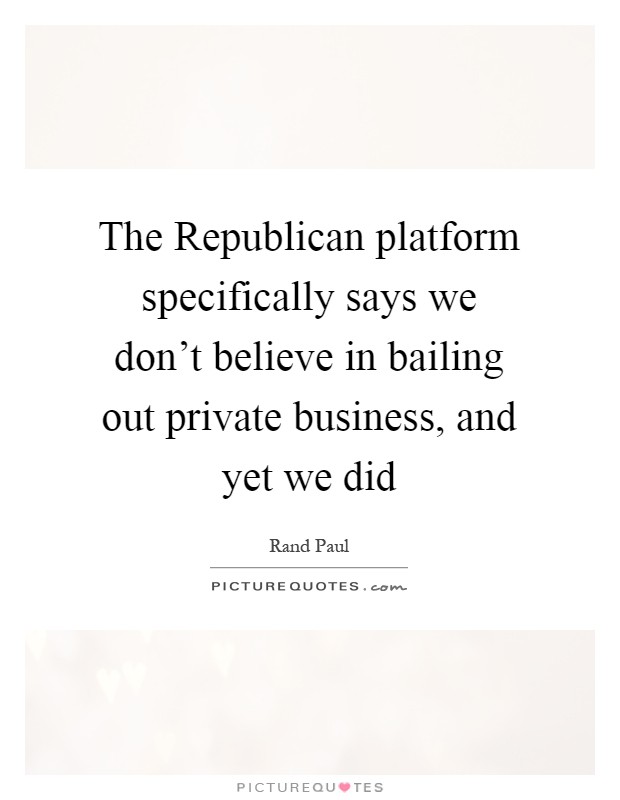 The Republican platform specifically says we don't believe in bailing out private business, and yet we did Picture Quote #1