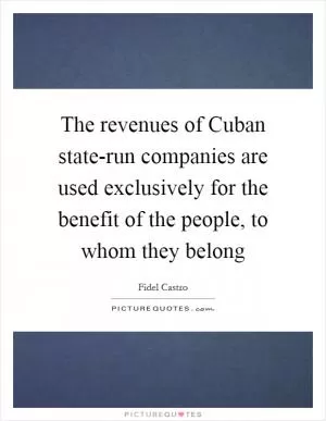 The revenues of Cuban state-run companies are used exclusively for the benefit of the people, to whom they belong Picture Quote #1