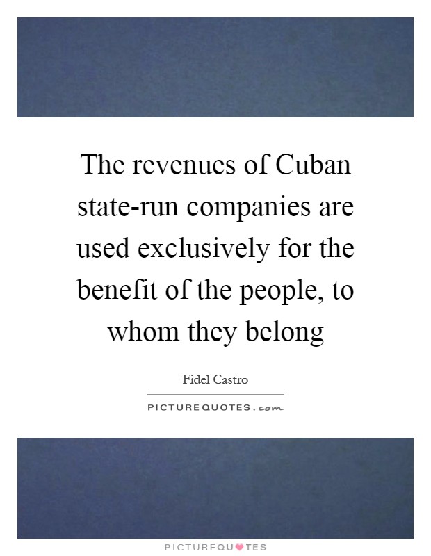 The revenues of Cuban state-run companies are used exclusively for the benefit of the people, to whom they belong Picture Quote #1