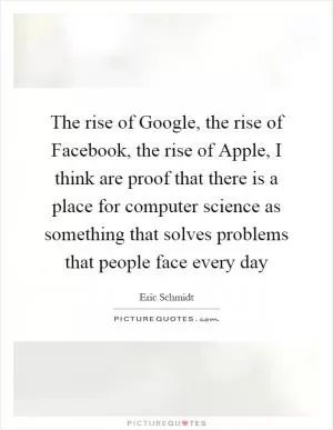 The rise of Google, the rise of Facebook, the rise of Apple, I think are proof that there is a place for computer science as something that solves problems that people face every day Picture Quote #1